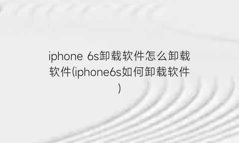 iphone6s卸载软件怎么卸载软件(iphone6s如何卸载软件)